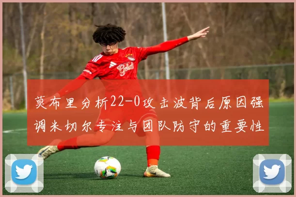 莫布里分析22-0攻击波背后原因强调米切尔专注与团队防守的重要性