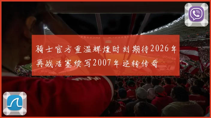 骑士官方重温辉煌时刻期待2026年再战活塞续写2007年逆转传奇