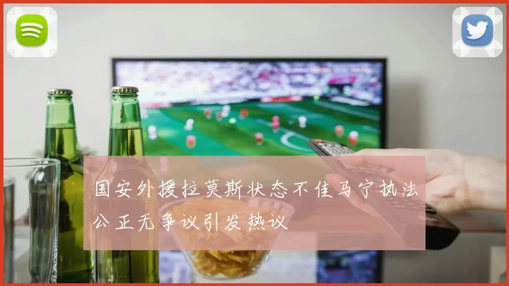 国安外援拉莫斯状态不佳马宁执法公正无争议引发热议