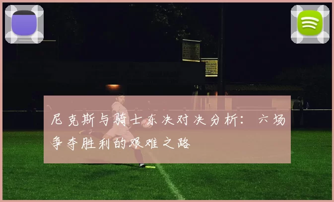 尼克斯与骑士东决对决分析：六场争夺胜利的艰难之路