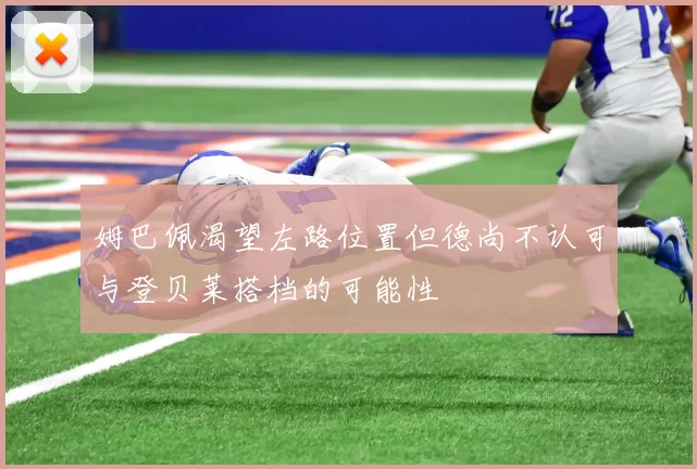姆巴佩渴望左路位置但德尚不认可与登贝莱搭档的可能性