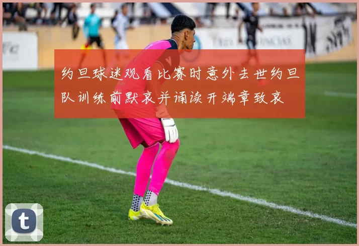 约旦球迷观看比赛时意外去世约旦队训练前默哀并诵读开端章致哀
