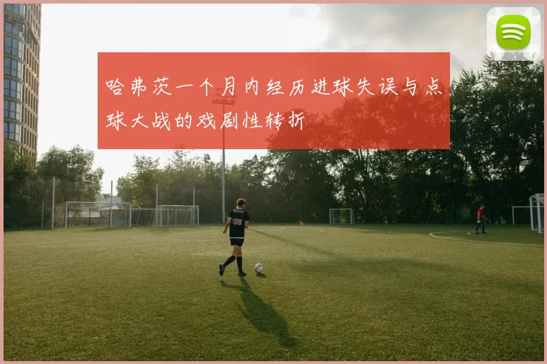 哈弗茨一个月内经历进球失误与点球大战的戏剧性转折