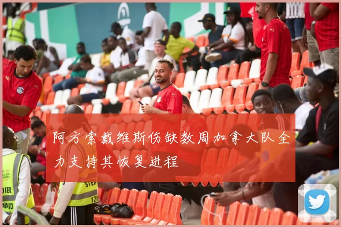 阿方索戴维斯伤缺数周加拿大队全力支持其恢复进程