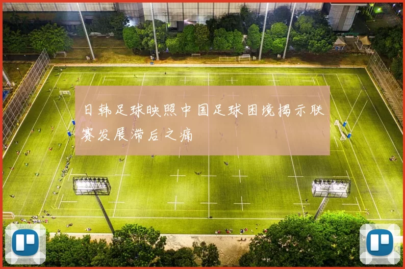 日韩足球映照中国足球困境揭示联赛发展滞后之痛