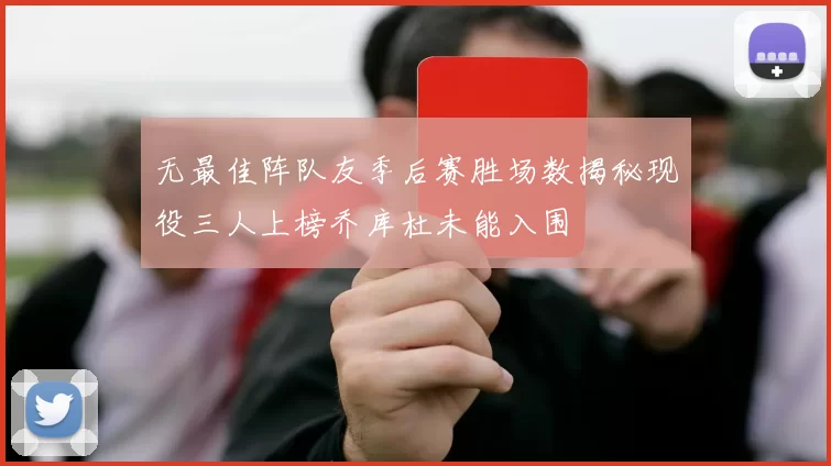 无最佳阵队友季后赛胜场数揭秘现役三人上榜乔库杜未能入围