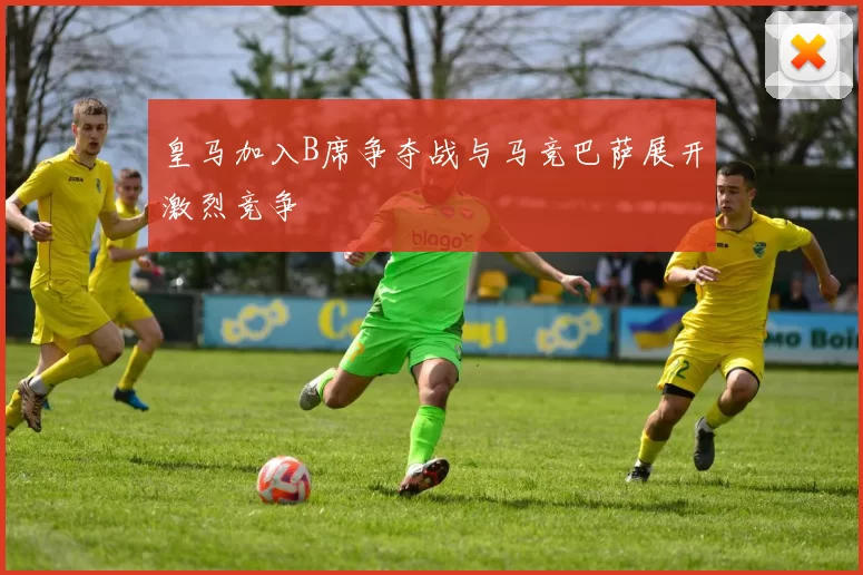 皇马加入B席争夺战与马竞巴萨展开激烈竞争