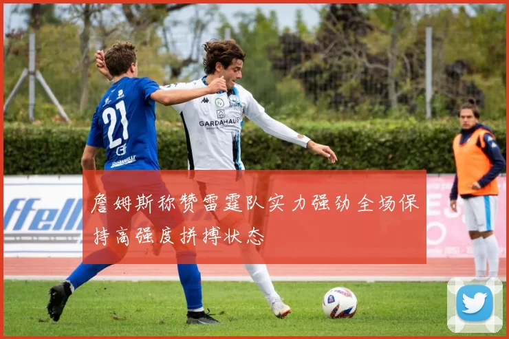 詹姆斯称赞雷霆队实力强劲全场保持高强度拼搏状态