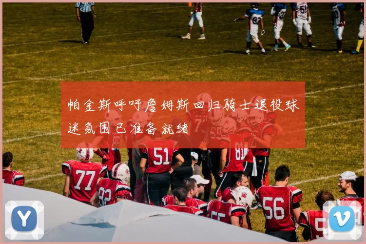 帕金斯呼吁詹姆斯回归骑士退役球迷氛围已准备就绪