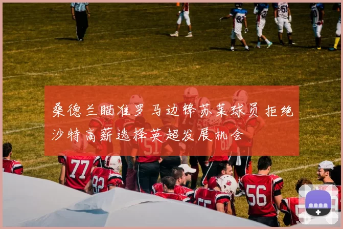 桑德兰瞄准罗马边锋苏莱球员拒绝沙特高薪选择英超发展机会
