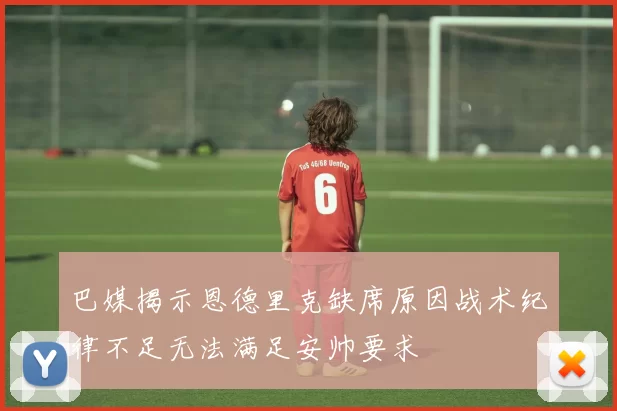 巴媒揭示恩德里克缺席原因战术纪律不足无法满足安帅要求