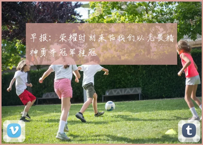 早报：荣耀时刻来临我们以无畏精神勇夺冠军桂冠