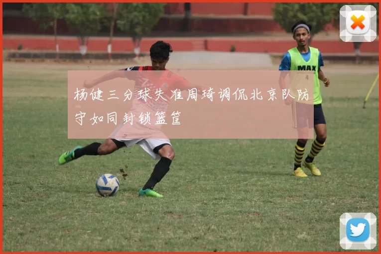 杨健三分球失准周琦调侃北京队防守如同封锁篮筐