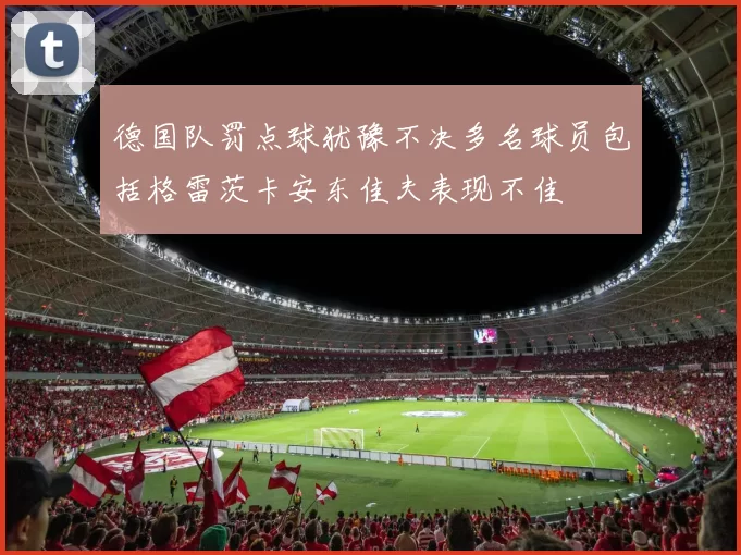 德国队罚点球犹豫不决多名球员包括格雷茨卡安东佳夫表现不佳