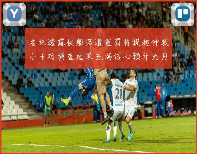 名记透露快船若遭重罚将提起仲裁小卡对调查结果充满信心预计九月中旬结束