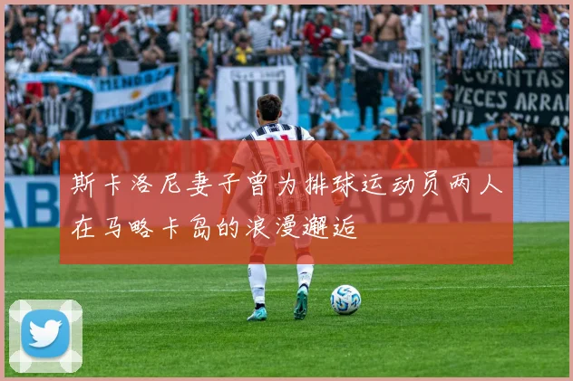斯卡洛尼妻子曾为排球运动员两人在马略卡岛的浪漫邂逅